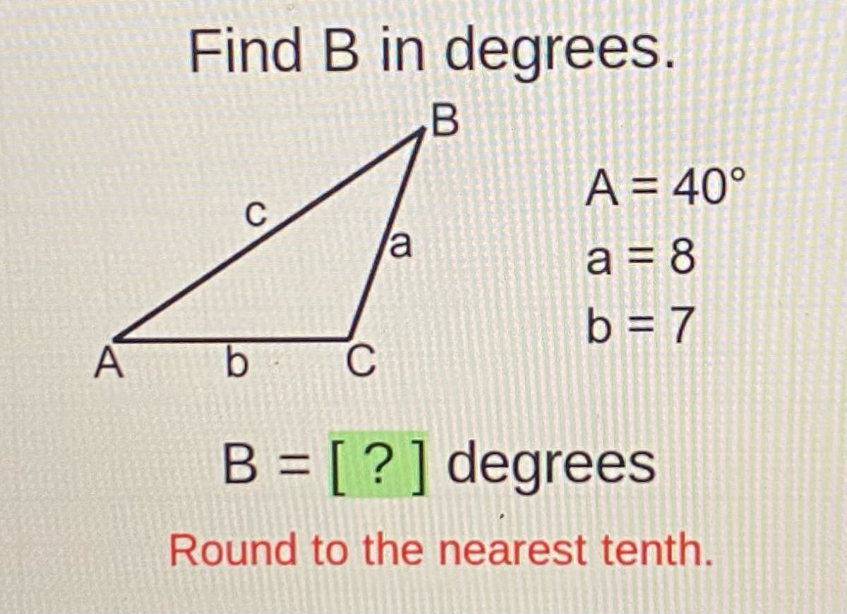 Find B in degrees.
A = 40°
C
la
a = 8
b = 7
A
B = [ ?] degrees
Round to the nearest tenth.
