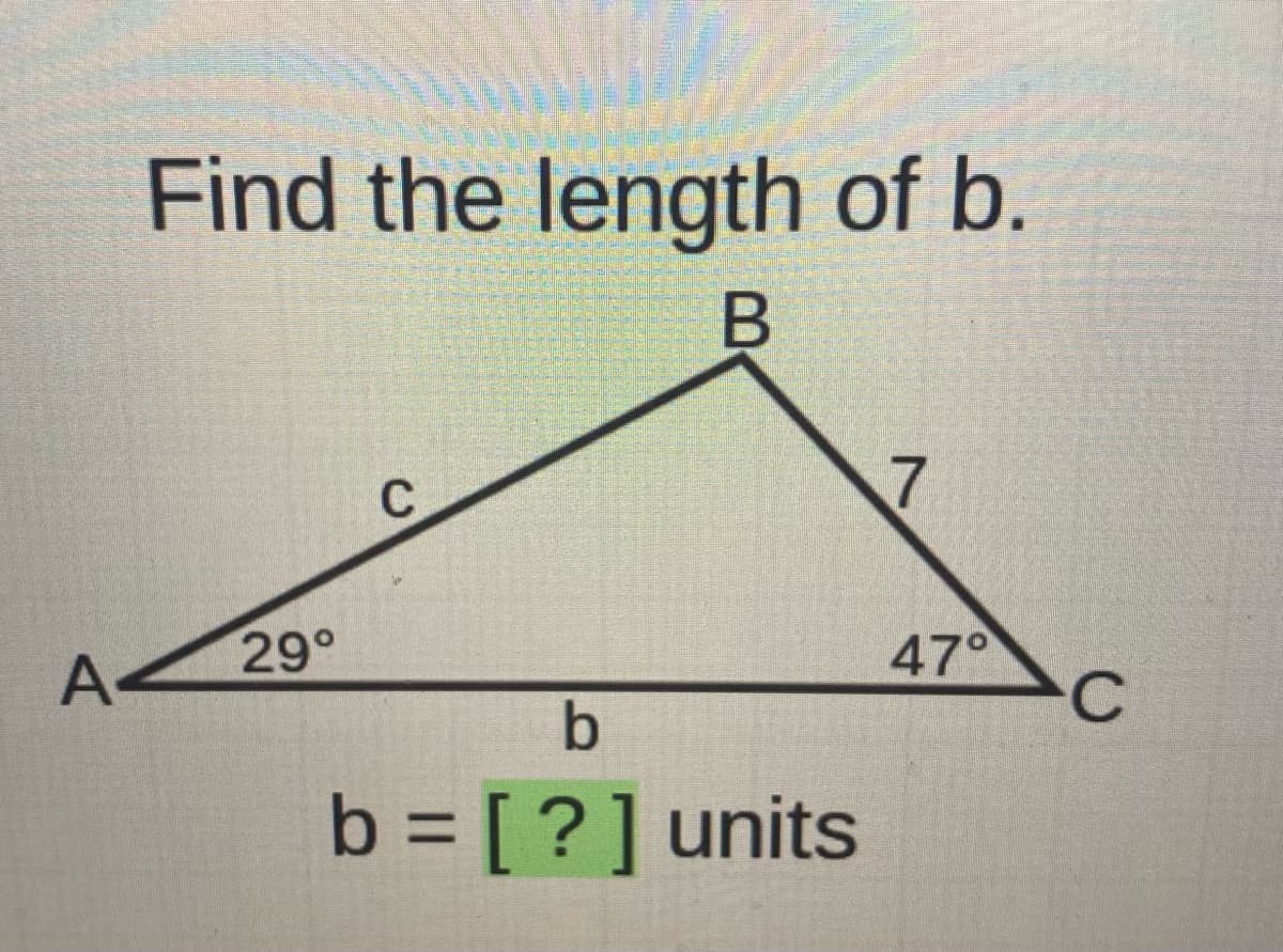 Find the length of b.
C
7
A
29°
47°
C
b
b = [ ?] units
