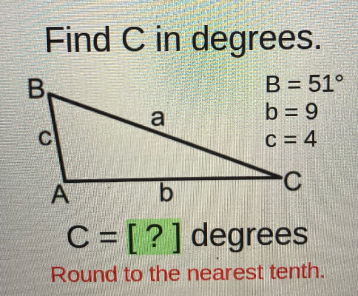 Find C in degrees.
B = 51°
b = 9
C = 4
C
b.
C = [?]degrees
Round to the nearest tenth.
