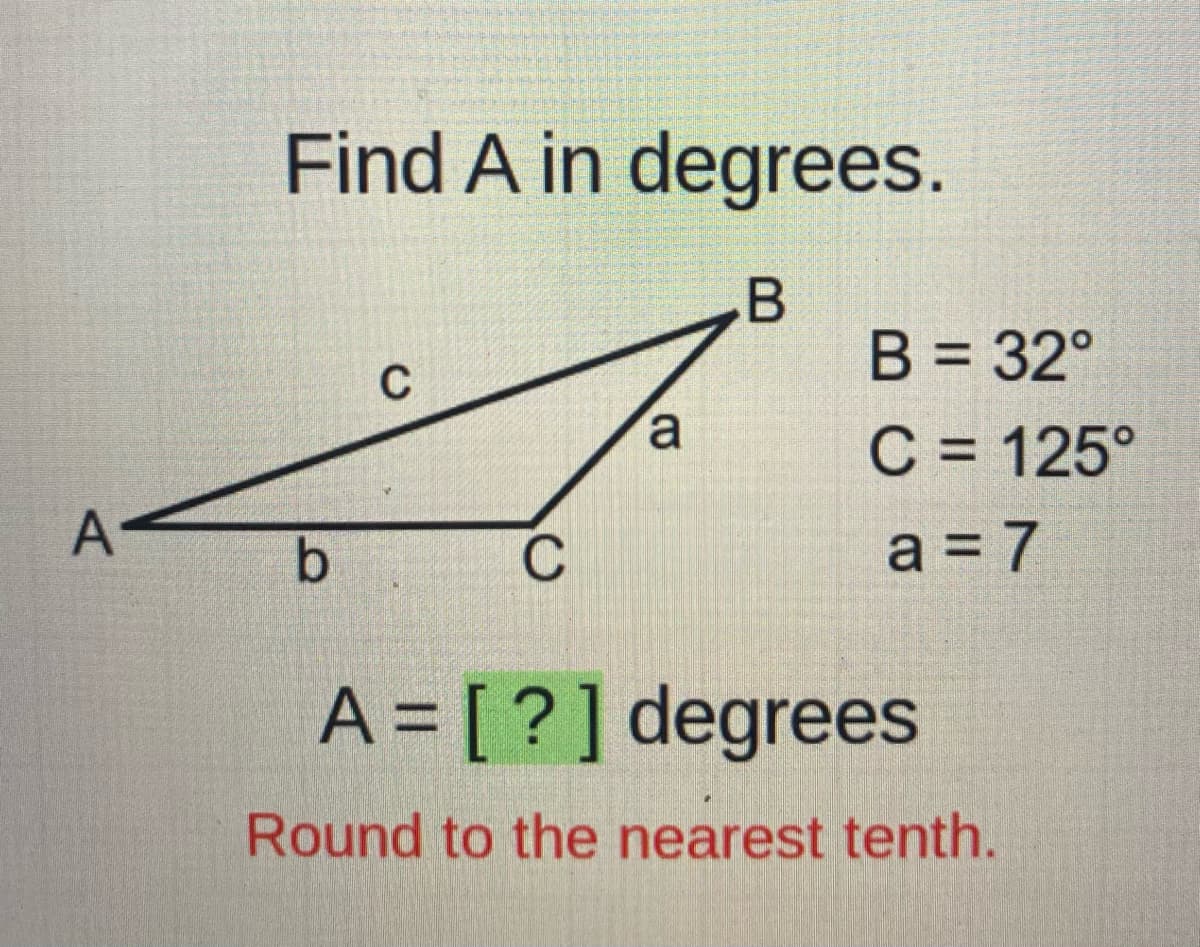 Find A in degrees.
B = 32°
C
a
C = 125°
A
C
a = 7
A = [ ?] degrees
Round to the nearest tenth.
