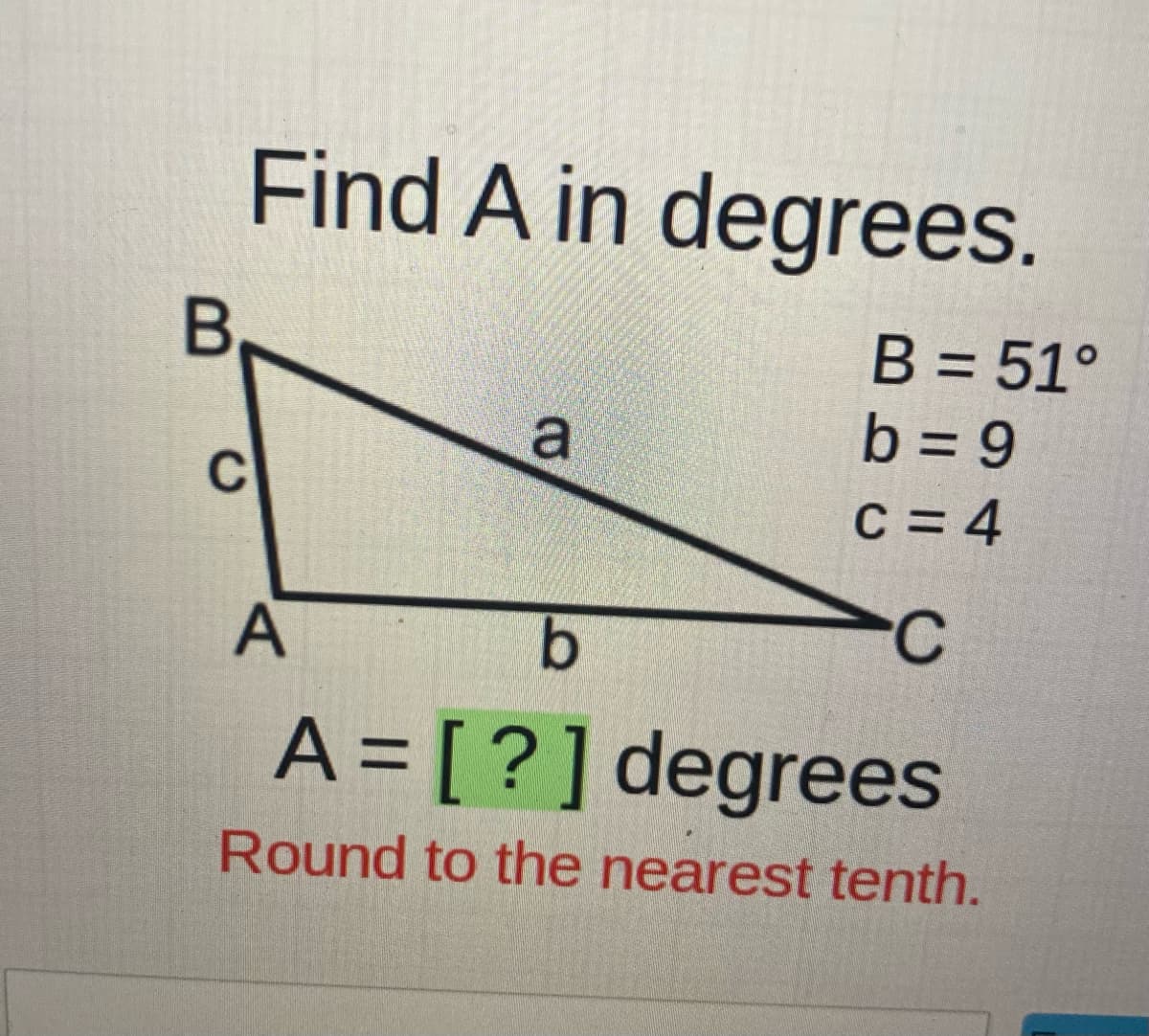 Find A in degrees.
B = 51°
b = 9
%3D
C = 4
A
A= [?]degrees
Round to the nearest tenth.
