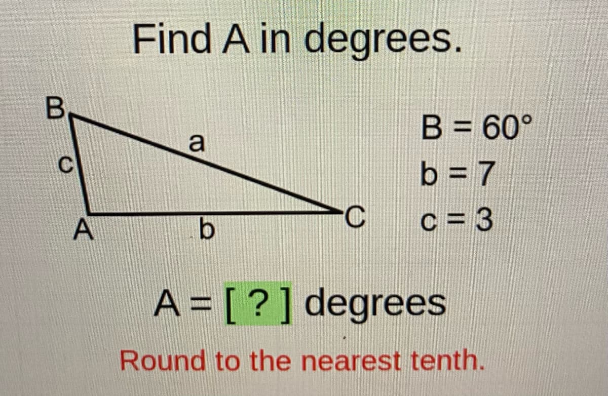 Find A in degrees.
B = 60°
a
b = 7
%3D
A
C
C = 3
A = [?] degrees
Round to the nearest tenth.
