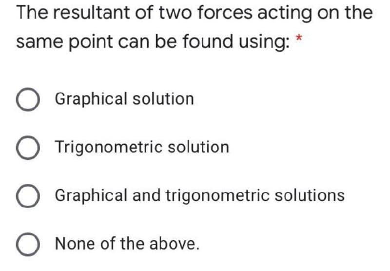 The resultant of two forces acting on the
same point can be found using:
Graphical solution
Trigonometric solution
Graphical and trigonometric solutions
O None of the above.
