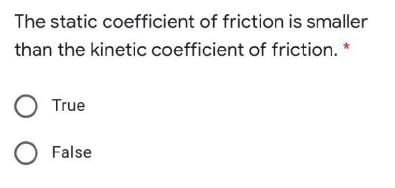 The static coefficient of friction is smaller
than the kinetic coefficient of friction. *
True
O False
