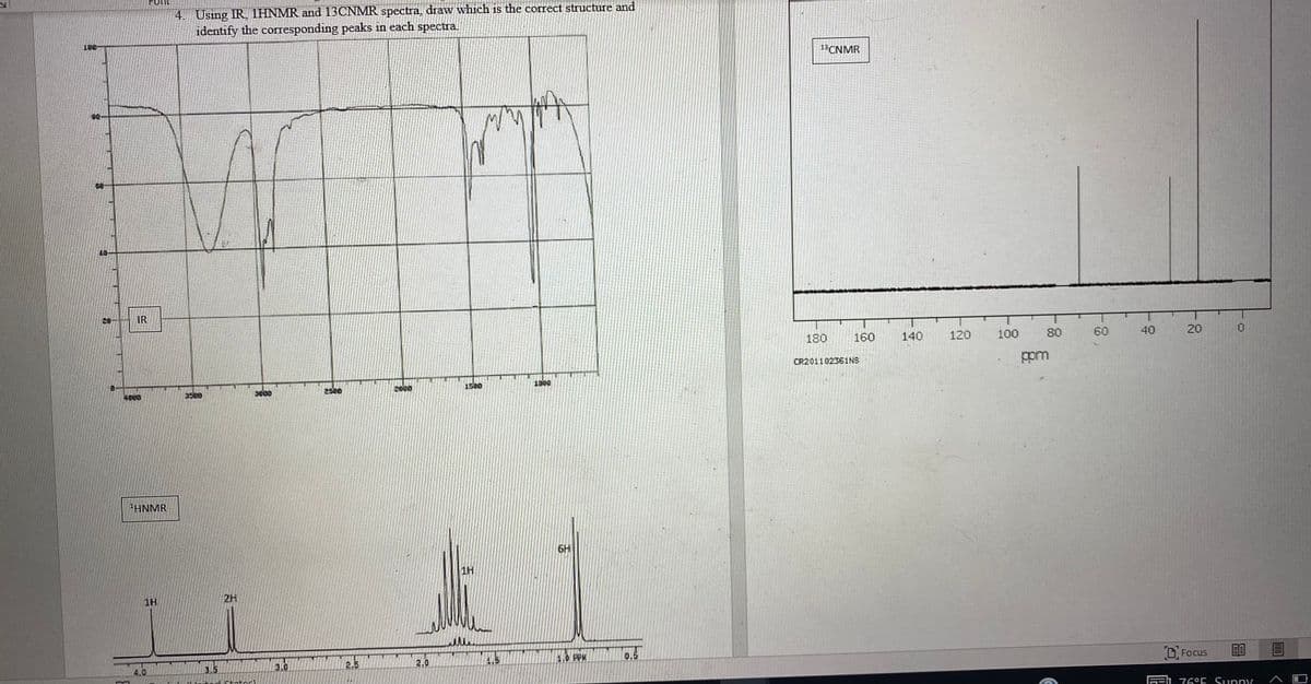 FONL
4. Using IR 1HNMR and 13CNMR spectra, draw which is the corect structure and
identify the corresponding peaks in each spectra.
201
13CNMR
90
IR
180
160
140
120
100
80
60
40
20
CR201102361NS
ppm
2500
2000
1500
1000
4860
3500
"HNMR
6H
1H
1H
2H
2.5
2.0
1.9 PPM
D Focus
4.0
3.5
3.0
Inited Ctates
76°E Sunny
