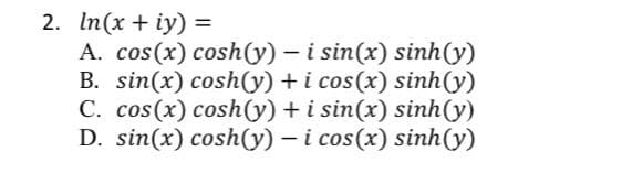 2. In(x + iy) =
A. cos(x) cosh(y) - i sin(x) sinh(y)
B. sin(x) cosh(y) + i cos(x) sinh(y)
C. cos(x) cosh(y) + i sin(x) sinh(y)
D. sin(x) cosh(y) – i cos(x) sinh(y)
%3D
