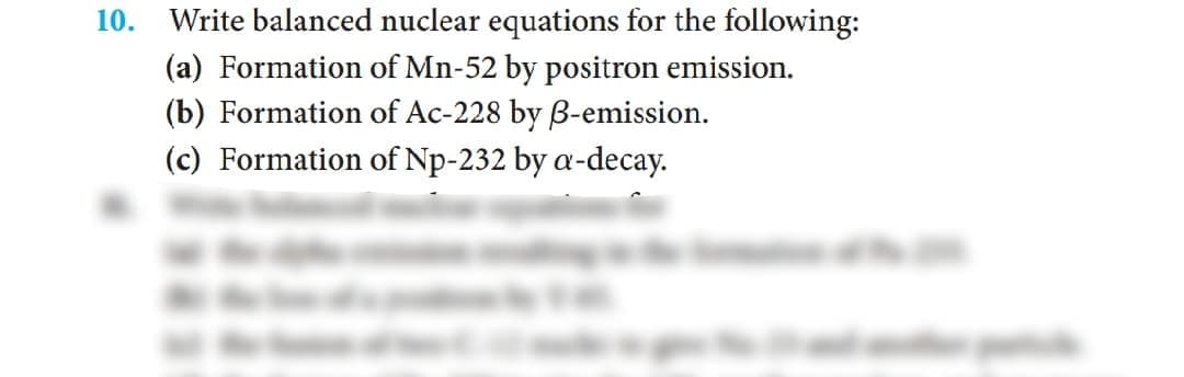 10. Write balanced nuclear equations for the following:
(a) Formation of Mn-52 by positron emission.
(b) Formation of Ac-228 by B-emission.
(c) Formation of Np-232 by a-decay.
