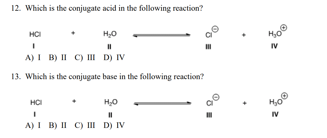 12. Which is the conjugate acid in the following reaction?
HCI
+
H20
II
II
IV
А) I B) II С) I D) IV
13. Which is the conjugate base in the following reaction?
H20
HCI
+
II
II
IV
А) I B) II С) I D) IV
