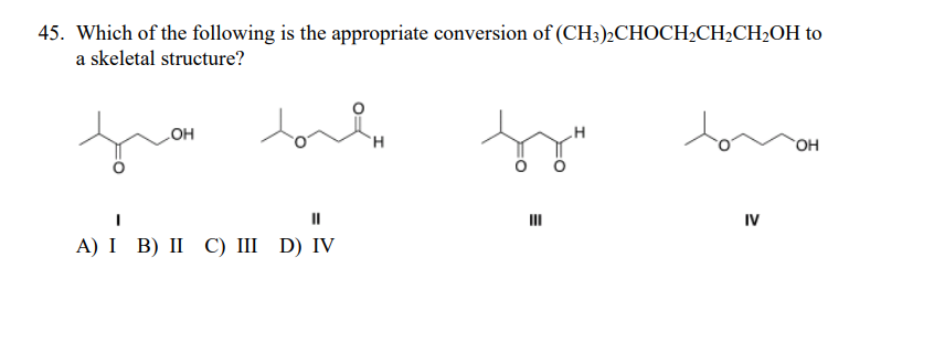 45. Which of the following is the appropriate conversion of (CH3)2CHOCH2CH2CH2OH to
a skeletal structure?
LOH
он
II
II
IV
А) I B) II C) I D) IV
