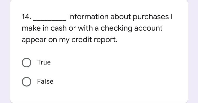 14.
Information about purchases I
make in cash or with a checking account
appear on my credit report.
O True
O False
