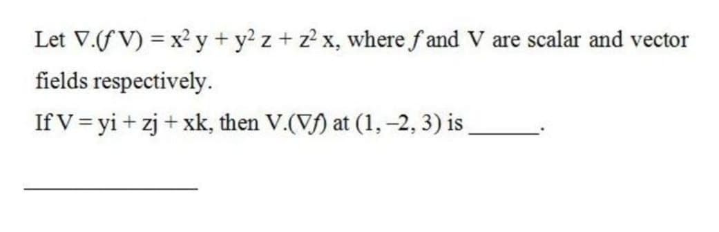 Let V.(f V) = x² y + y? z + z? x, where f and V are scalar and vector
fields respectively.
If V= yi + zj + xk, then V.(Vf) at (1,-2, 3) is
