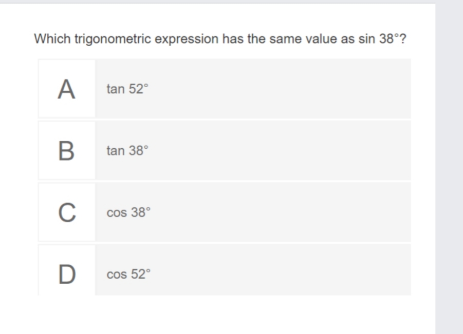 Which trigonometric expression has the same value as sin 38°?
A
tan 52°
tan 38°
C
cos 38°
D
cos 52°
