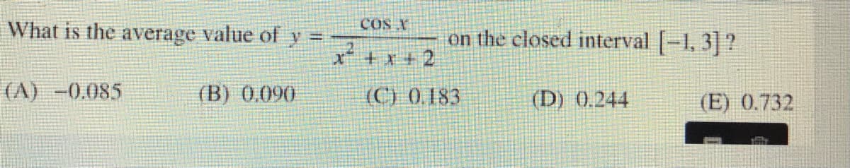 What is the average value of y =
COS Y
on the closed interval [-1, 3]?
x + x + 2
(A) -0.085
(B) 0.090
(C) 0.183
(D) 0.244
(E) 0.732
