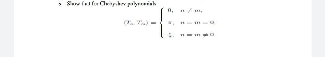 5. Show that for Chebyshev polynomials
(Tn, Tm) =
0,
n = m,
π, n = m = 0,
言,
n = m = 0.