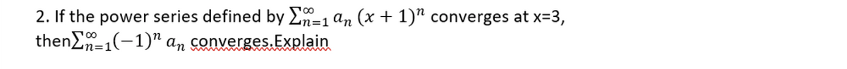 2. If the power series defined by En=1 an (x + 1)" converges at x=3,
thenEn=1(-1)" an converges.Explain
