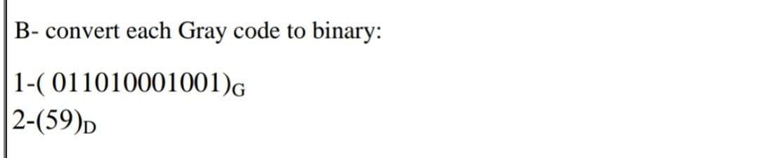 B- convert each Gray code to binary:
| 1-( 011010001001)G
2-(59)D
