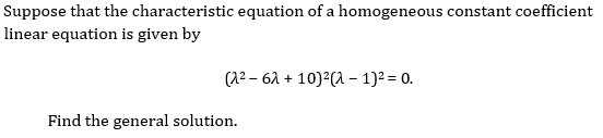 Suppose that the characteristic equation of a homogeneous constant coefficient
linear equation is given by
(2 – 62 + 10)2(A – 1)2 = 0.
Find the general solution.
