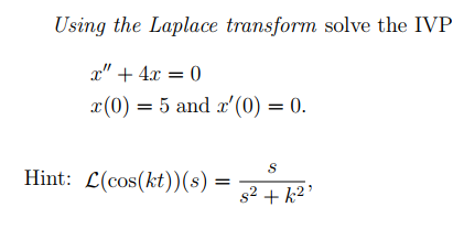 Using the Laplace transform solve the IVP
x" + 4x = 0
x(0) = 5 and x' (0) = 0.
Hint: L(cos(kt))(s) =
s2 + k2'
