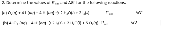 cell and AG
for the following reactions
2. Determine the values of E°,
E cell
(a) O2(g)4 I(aq) + 4 H(aq) 2 H20()2 12(s)
AG
(b) 4 I03 (aq)+4 H(aq) 2 12(s) +2 H2O(I) +5 02{g) E°cell
AG
