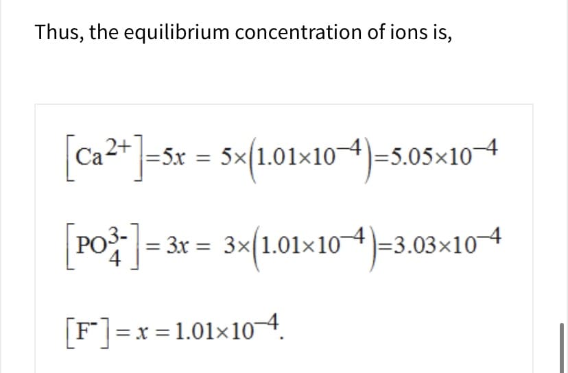 Thus, the equilibrium concentration of ions is,
=5x = 5x 1.01x104-5.05x104
Ca4
POj3x3x1.01x 10
-3.03x104
[Fx 1.01x10-4
