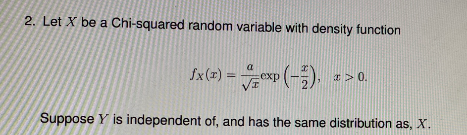 2. Let X be a Chi-squared random variable with density function
a
fx(x) =
exp
x > 0.
Suppose Y is independent of, and has the same distribution as, X.
