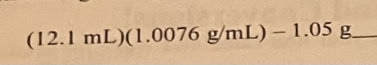 (12.1 mL)(1.0076 g/mL) -1.05 g