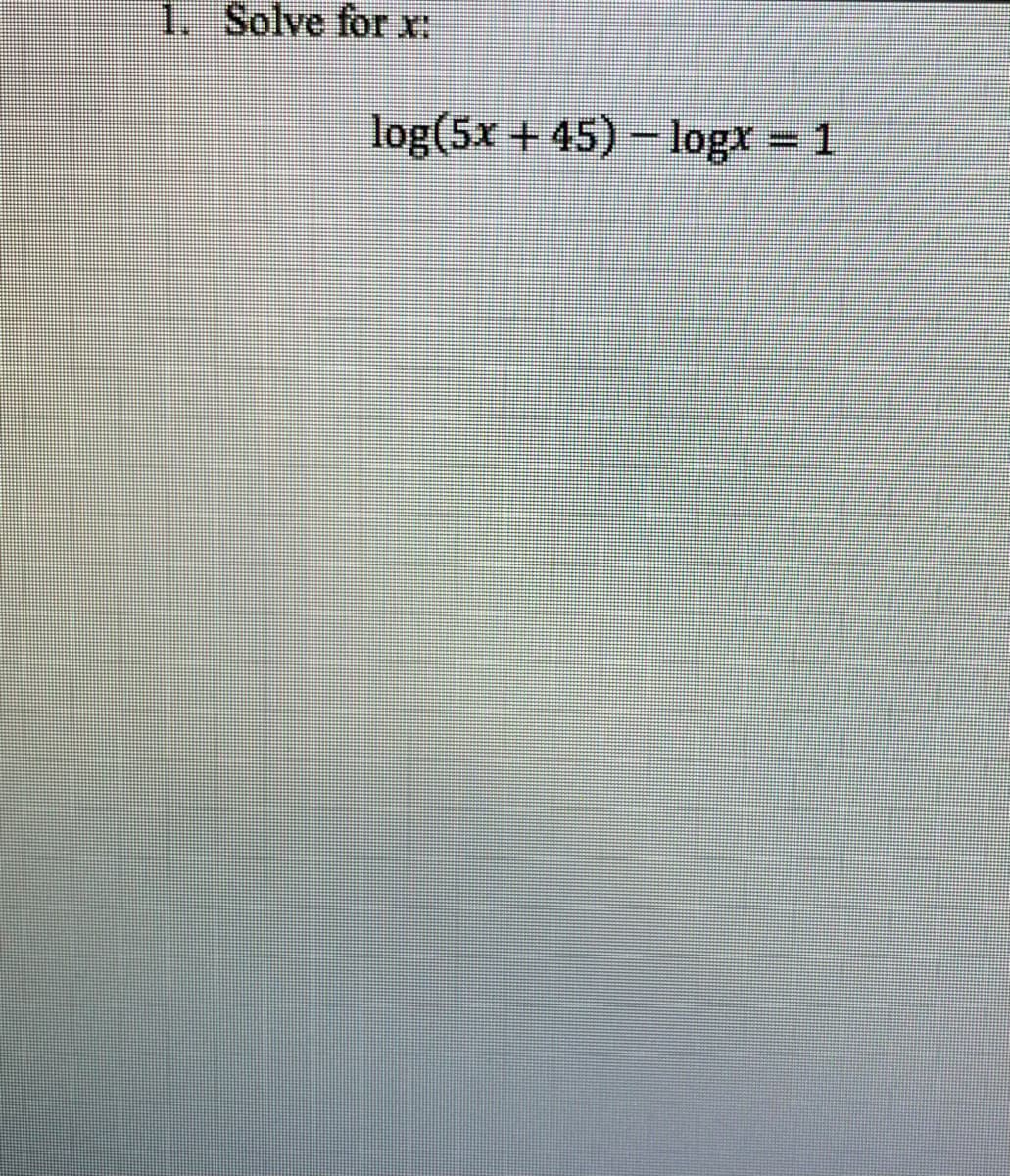 1. Solve for X:
log(5x + 45) - logx 1
