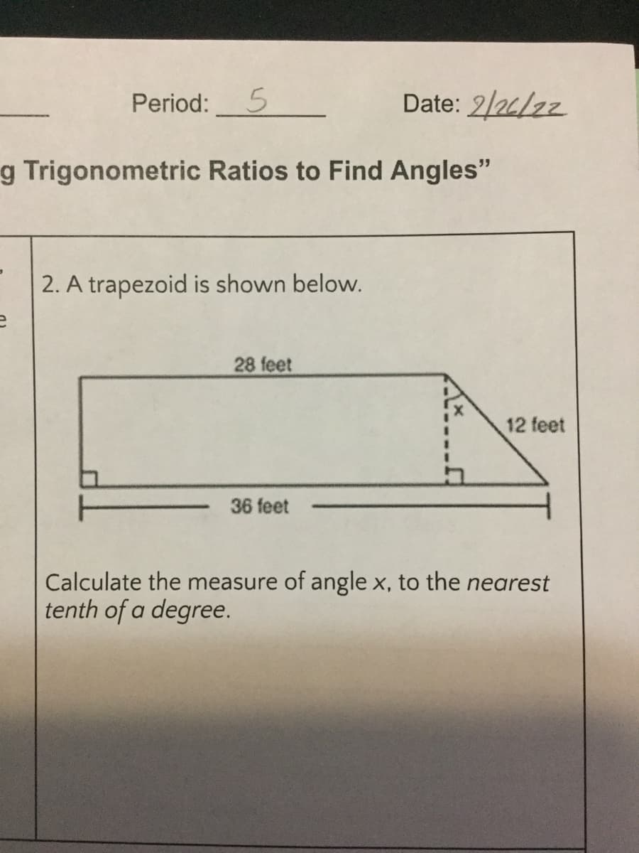 Period:
Date: 2/2/22
g Trigonometric Ratios to Find Angles"
2. A trapezoid is shown below.
28 feet
12 feet
36 feet
Calculate the measure of angle x, to the nearest
tenth of a degree.
