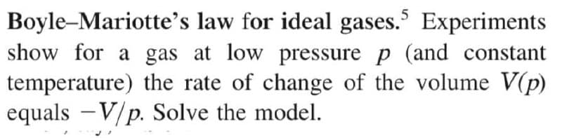 Boyle-Mariotte's law for ideal gases. Experiments
show for a gas at low pressure p (and constant
temperature) the rate of change of the volume V(p)
equals -V/p. Solve the model.
5
