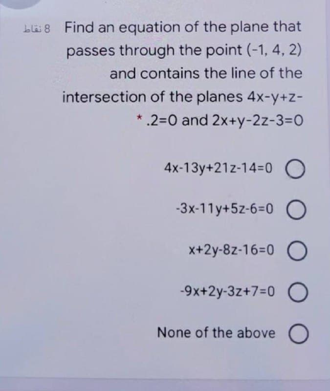 blä 8 Find an equation of the plane that
passes through the point (-1, 4, 2)
and contains the line of the
intersection of the planes 4x-y+z-
* .2=0 and 2x+y-2z-3%3D0
4x-13y+21z-14=0 O
-3x-11y+5z-6=0 O
x+2y-8z-16=0 O
-9x+2y-3z+7=0 O
None of the above O
