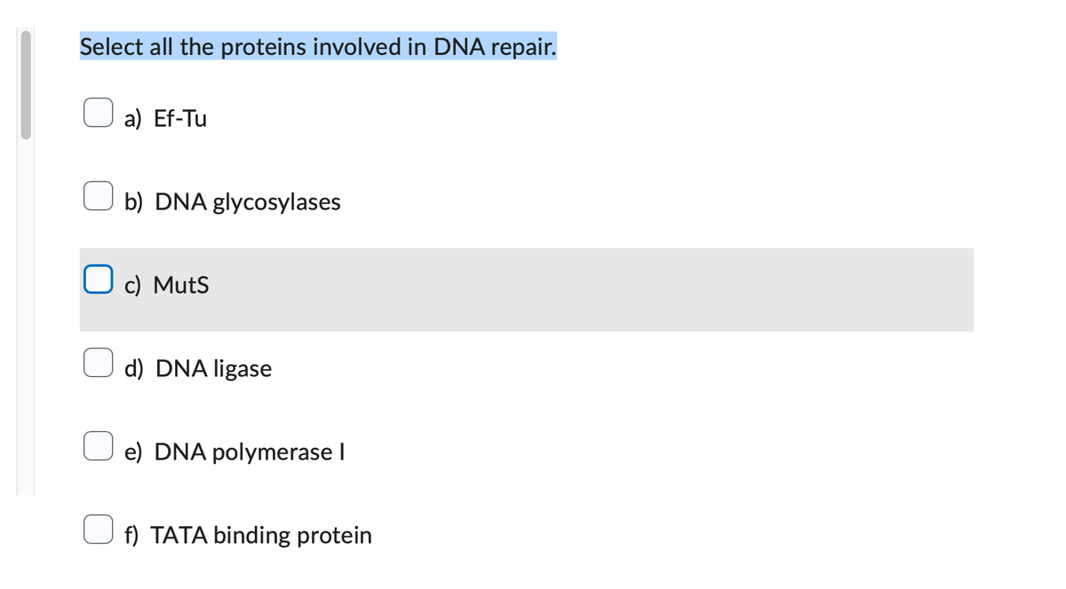 Select all the proteins involved in DNA repair.
a) Ef-Tu
b) DNA glycosylases
O c) Muts
d) DNA ligase
e) DNA polymerase I
f) TATA binding protein