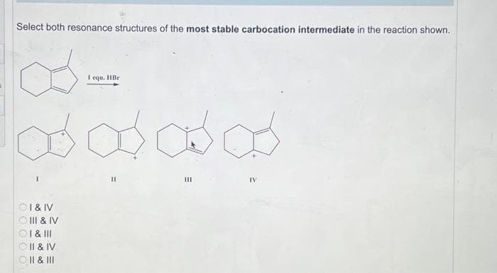 Select both resonance structures of the most stable carbocation intermediate in the reaction shown.
1 equ. HBr
ಯಯಯಯ
©T& IV
- II & IV
©1 & 1
© II & IV
ⒸII & III
E
IV