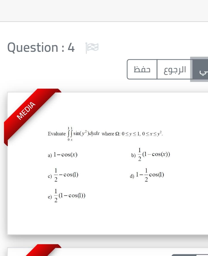 Question : 4
MEDIA
11
Evaluate [[ sin(y² )dydx where 2: 0<y<1, 0<x<y°.
0x
a) 1-cos(x)
1
(1-
1
-cos()
d) 1-cos(1)
)l-cos())
