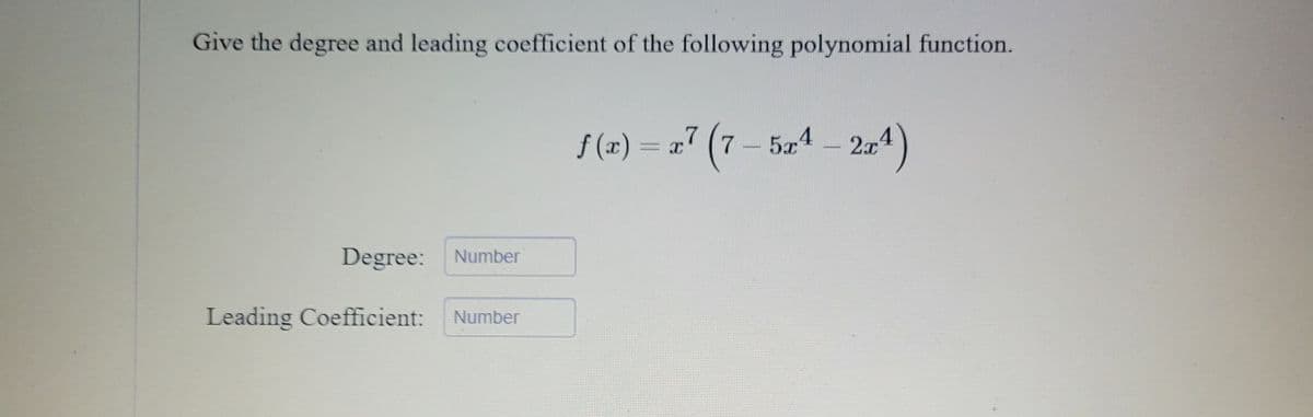 Give the degree and leading coefficient of the following polynomial function.
f(x)=x7 (7-5x42x4)
Degree: Number
Leading Coefficient: Number