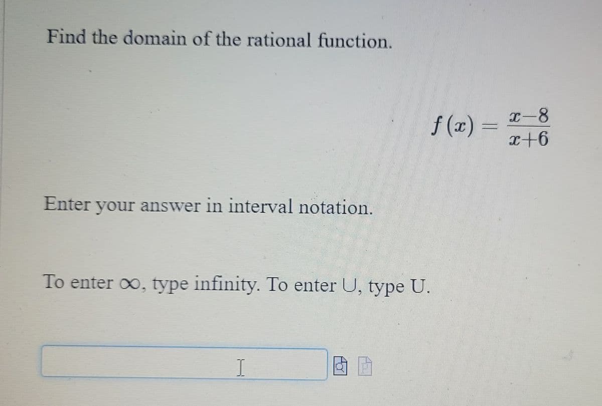 Find the domain of the rational function.
Enter your answer in interval notation.
To enter ∞, type infinity. To enter U, type U.
I
f(x) = x+6
x-8