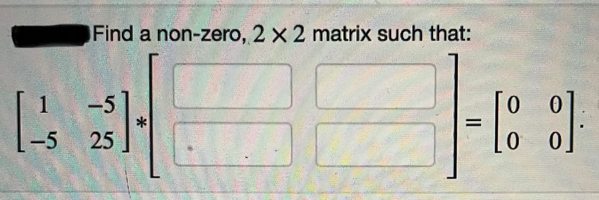 Find a non-zero, 2 x 2 matrix such that:
이이
-5
-5
25
