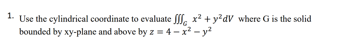 1. x² + y?dV_where G is the solid
Use the cylindrical coordinate to evaluate ff.
bounded by xy-plane and above by z = 4 – x² – y?
