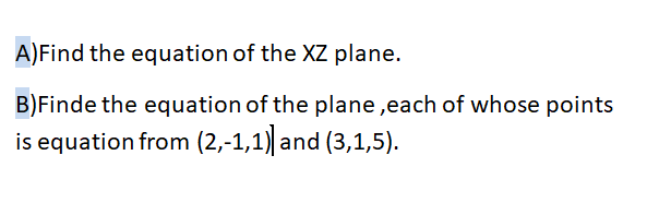 A)Find the equation of the XZ plane.
B)Finde the equation of the plane ,each of whose points
is equation from (2,-1,1)| and (3,1,5).
