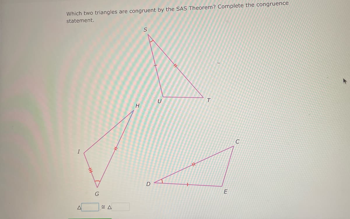 Which two triangles are congruent by the SAS Theorem? Complete the congruence
statement.
I
A
G
H
S
D
U
#
T
E
C