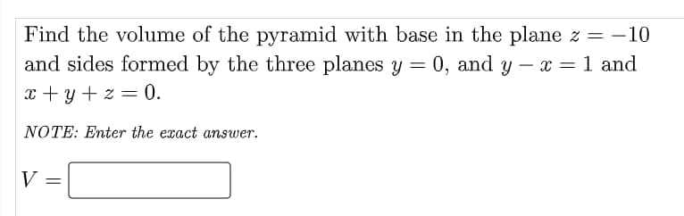 Find the volume of the pyramid with base in the plane z = -10
and sides formed by the three planes y = 0, and y - x = 1 and
x+y+z=0.
NOTE: Enter the exact answer.
V =