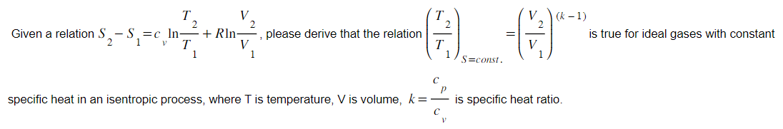 Given a relation SS,=c In-
1 VT
+Rln
V
V
-@_@
A
S=const.
please derive that the relation
с
specific heat in an isentropic process, where T is temperature, V is volume, k =
с
V
V (k-1)
V
is specific heat ratio.
is true for ideal gases with constant