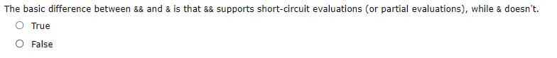 The basic difference between && and & is that && supports short-circuit evaluations (or partial evaluations), while & doesn't.
True
O False
