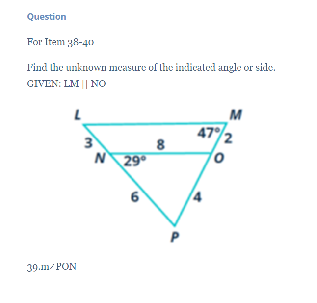 Question
For Item 38-40
Find the unknown measure of the indicated angle or side.
GIVEN: LM || NO
M
47/2
3
8
N
29°
6
P
39.m<PON

