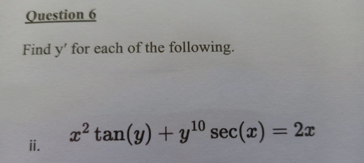 Question 6
Find y' for each of the following.
x² tan(y) + y10 sec(x) = 2x
ii.

