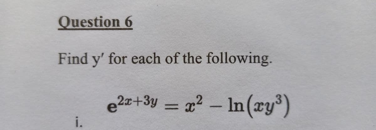 Question 6
Find y' for each of the following.
e = x2
e2z+3y =22 - In(xy³)
2x+3y
i.
