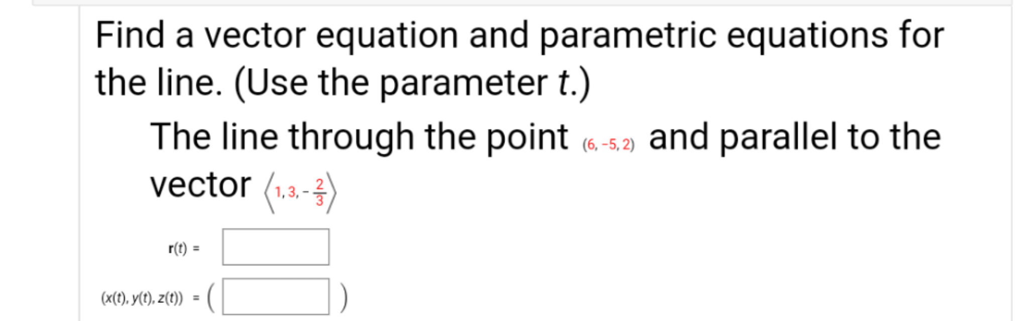 Find a vector equation and parametric equations for
the line. (Use the parameter t.)
The line through the point (6 -5.) and parallel to the
vector (1.3.-3)
r(t)
%3D
(x(t), v(t), zít)
