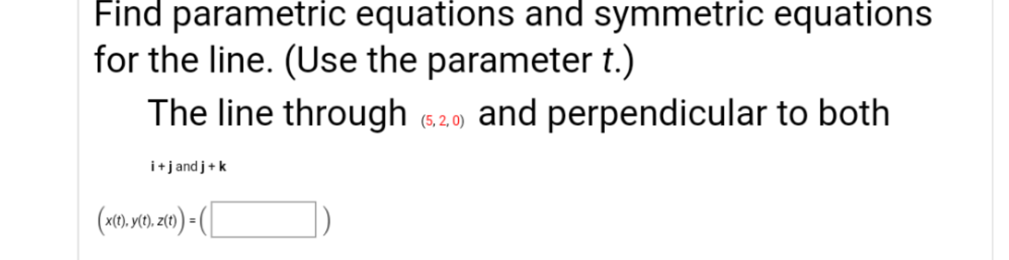 Find parametric equations and symmetric equations
for the line. (Use the parameter t.)
The line through (6.2.0) and perpendicular to both
i+jandj+k
