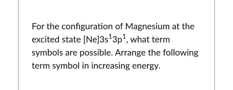 For the configuration of Magnesium at the
excited state [Ne]3s¹3p¹, what term
symbols are possible. Arrange the following
term symbol in increasing energy.