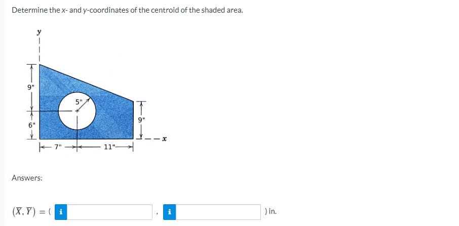 Determine the x- and y-coordinates of the centroid of the shaded area.
y
9"
5"
9"
6"
E 7"
11"
Answers:
(X,Y) = ( i
) in.
i
