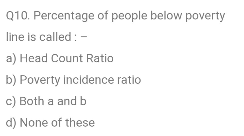 Q10. Percentage of people below poverty
line is called : -
a) Head Count Ratio
b) Poverty incidence ratio
c) Both a and b
d) None of these
